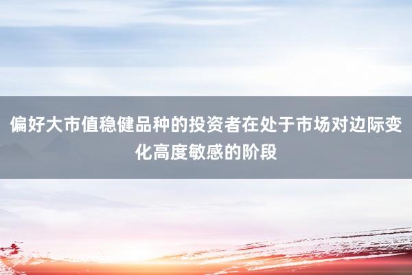 偏好大市值稳健品种的投资者在处于市场对边际变化高度敏感的阶段