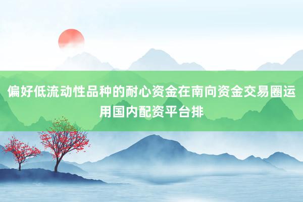 偏好低流动性品种的耐心资金在南向资金交易圈运用国内配资平台排