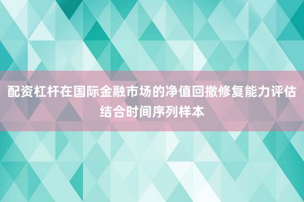 配资杠杆在国际金融市场的净值回撤修复能力评估结合时间序列样本