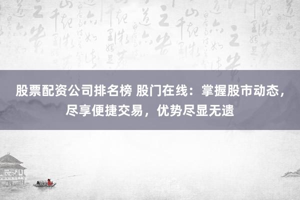 股票配资公司排名榜 股门在线：掌握股市动态，尽享便捷交易，优势尽显无遗