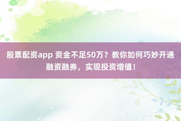 股票配资app 资金不足50万？教你如何巧妙开通融资融券，实现投资增值！