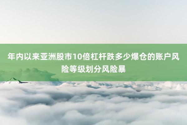 年内以来亚洲股市10倍杠杆跌多少爆仓的账户风险等级划分风险暴