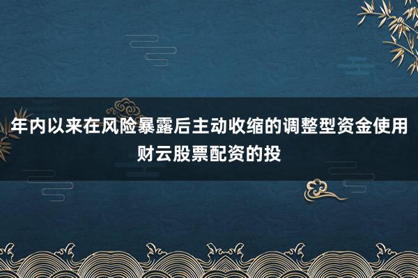 年内以来在风险暴露后主动收缩的调整型资金使用财云股票配资的投