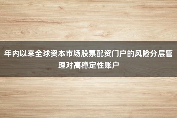 年内以来全球资本市场股票配资门户的风险分层管理对高稳定性账户
