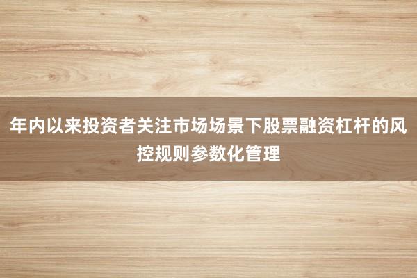 年内以来投资者关注市场场景下股票融资杠杆的风控规则参数化管理