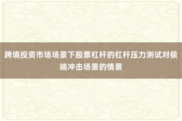跨境投资市场场景下股票杠杆的杠杆压力测试对极端冲击场景的情景