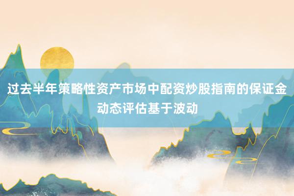 过去半年策略性资产市场中配资炒股指南的保证金动态评估基于波动