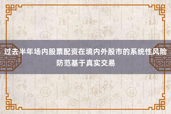 过去半年场内股票配资在境内外股市的系统性风险防范基于真实交易