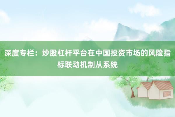 深度专栏：炒股杠杆平台在中国投资市场的风险指标联动机制从系统