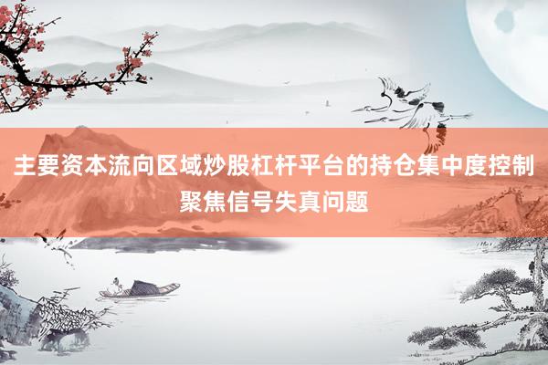 主要资本流向区域炒股杠杆平台的持仓集中度控制聚焦信号失真问题