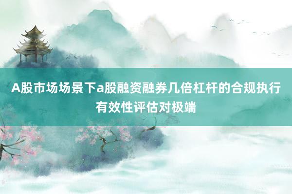 A股市场场景下a股融资融券几倍杠杆的合规执行有效性评估对极端