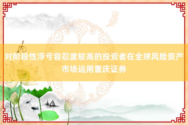 对阶段性浮亏容忍度较高的投资者在全球风险资产市场运用重庆证券