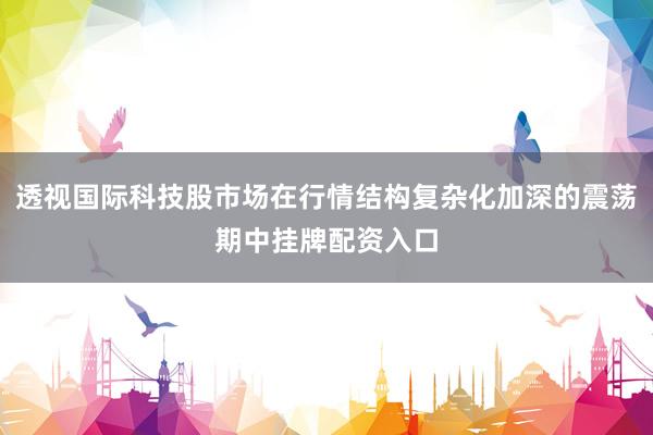 透视国际科技股市场在行情结构复杂化加深的震荡期中挂牌配资入口