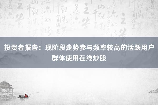投资者报告：现阶段走势参与频率较高的活跃用户群体使用在线炒股