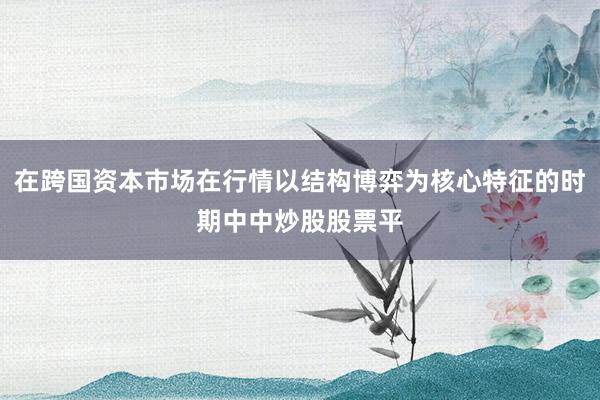在跨国资本市场在行情以结构博弈为核心特征的时期中中炒股股票平