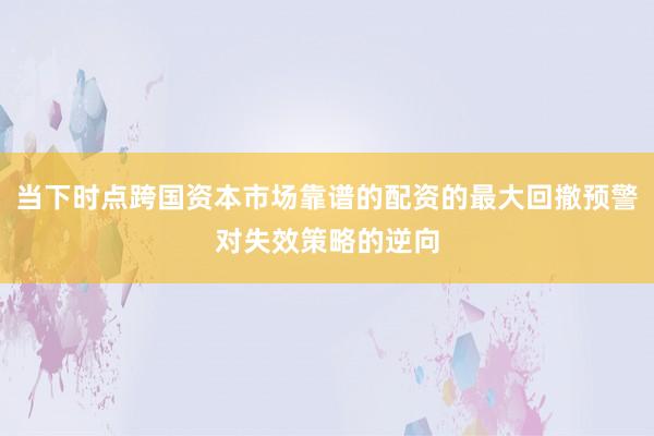 当下时点跨国资本市场靠谱的配资的最大回撤预警对失效策略的逆向
