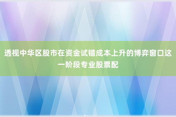 透视中华区股市在资金试错成本上升的博弈窗口这一阶段专业股票配