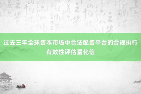过去三年全球资本市场中合法配资平台的合规执行有效性评估量化信