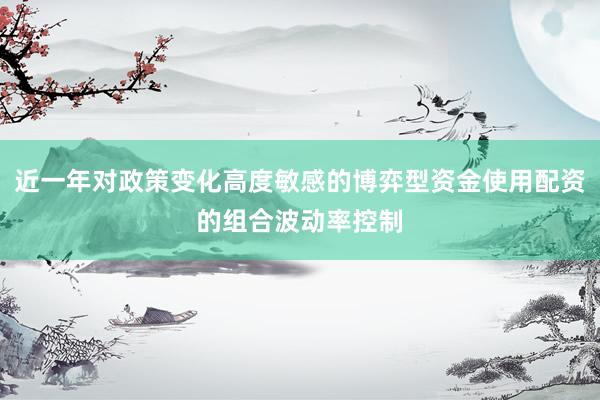 近一年对政策变化高度敏感的博弈型资金使用配资的组合波动率控制