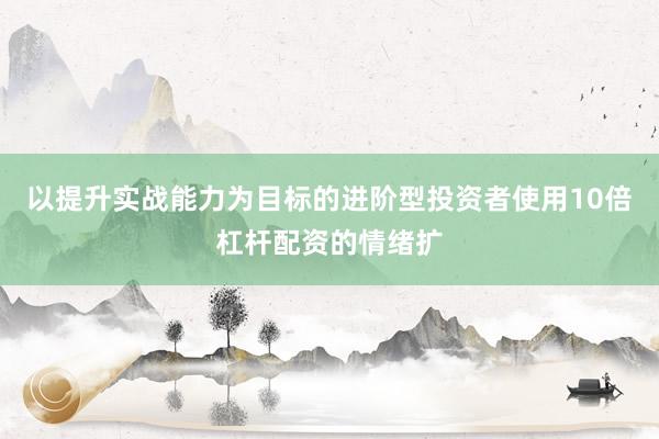 以提升实战能力为目标的进阶型投资者使用10倍杠杆配资的情绪扩