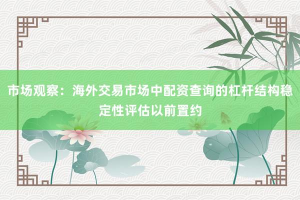 市场观察：海外交易市场中配资查询的杠杆结构稳定性评估以前置约