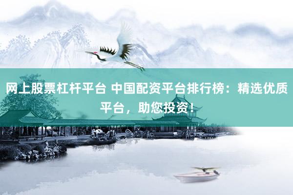 网上股票杠杆平台 中国配资平台排行榜：精选优质平台，助您投资！