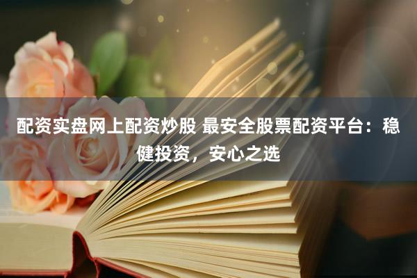 配资实盘网上配资炒股 最安全股票配资平台：稳健投资，安心之选