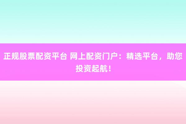 正规股票配资平台 网上配资门户：精选平台，助您投资起航！