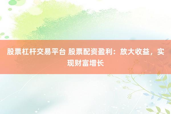 股票杠杆交易平台 股票配资盈利：放大收益，实现财富增长