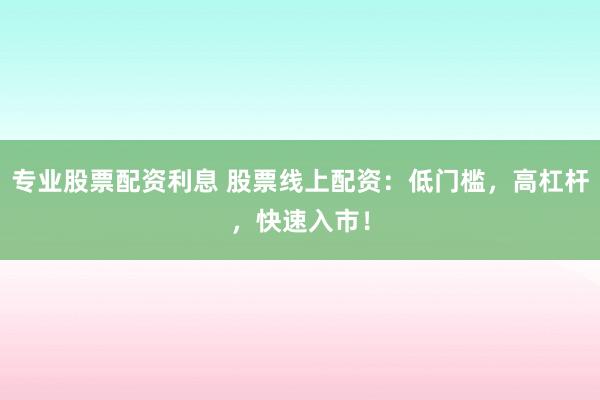 专业股票配资利息 股票线上配资：低门槛，高杠杆，快速入市！