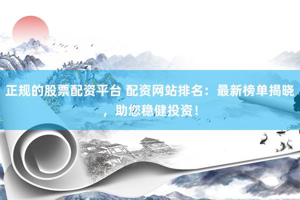 正规的股票配资平台 配资网站排名：最新榜单揭晓，助您稳健投资！