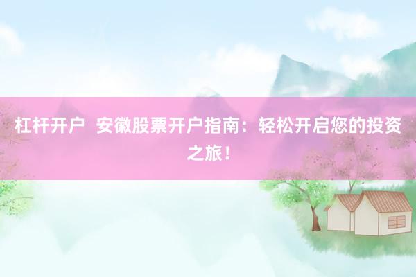 杠杆开户  安徽股票开户指南：轻松开启您的投资之旅！