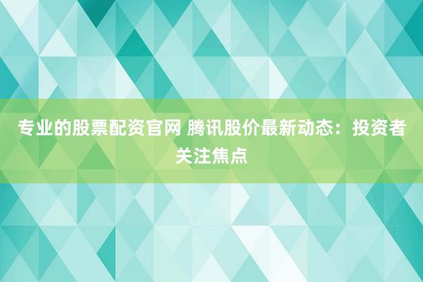 专业的股票配资官网 腾讯股价最新动态：投资者关注焦点