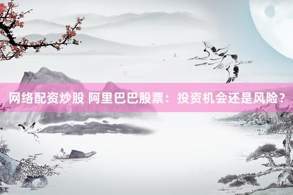 网络配资炒股 阿里巴巴股票：投资机会还是风险？