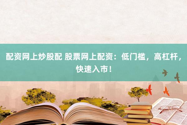 配资网上炒股配 股票网上配资：低门槛，高杠杆，快速入市！