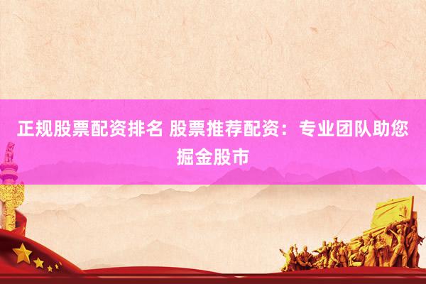 正规股票配资排名 股票推荐配资：专业团队助您掘金股市