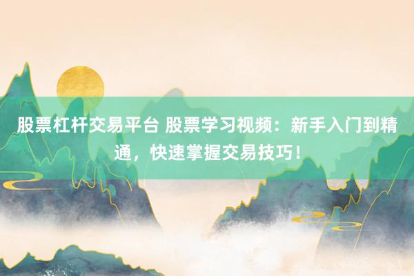 股票杠杆交易平台 股票学习视频：新手入门到精通，快速掌握交易技巧！
