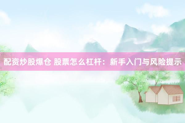 配资炒股爆仓 股票怎么杠杆：新手入门与风险提示