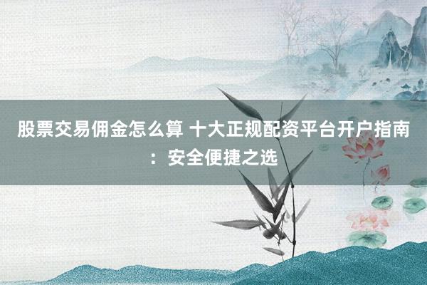 股票交易佣金怎么算 十大正规配资平台开户指南：安全便捷之选