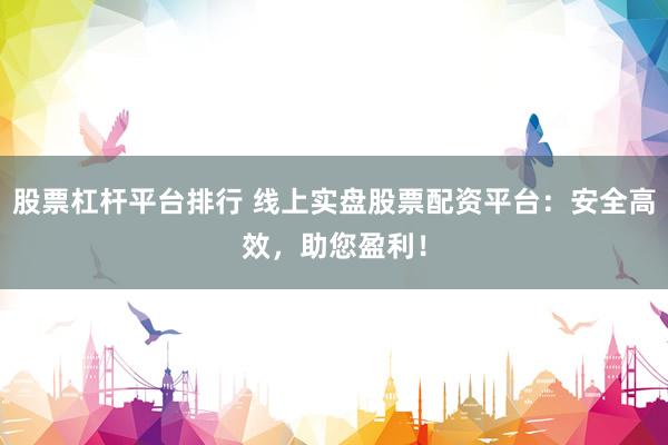 股票杠杆平台排行 线上实盘股票配资平台：安全高效，助您盈利！