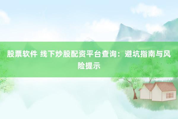 股票软件 线下炒股配资平台查询：避坑指南与风险提示