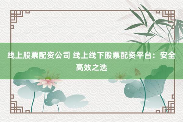 线上股票配资公司 线上线下股票配资平台：安全高效之选