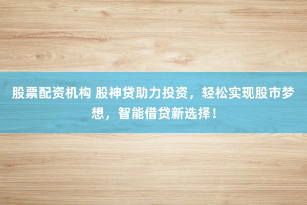 股票配资机构 股神贷助力投资，轻松实现股市梦想，智能借贷新选择！