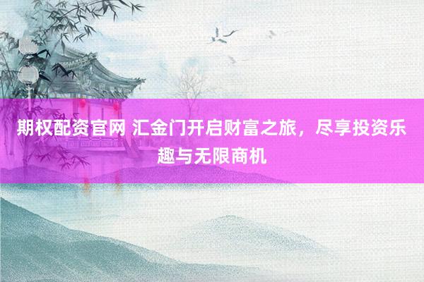 期权配资官网 汇金门开启财富之旅，尽享投资乐趣与无限商机