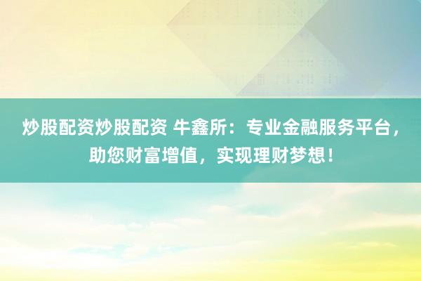 炒股配资炒股配资 牛鑫所：专业金融服务平台，助您财富增值，实现理财梦想！