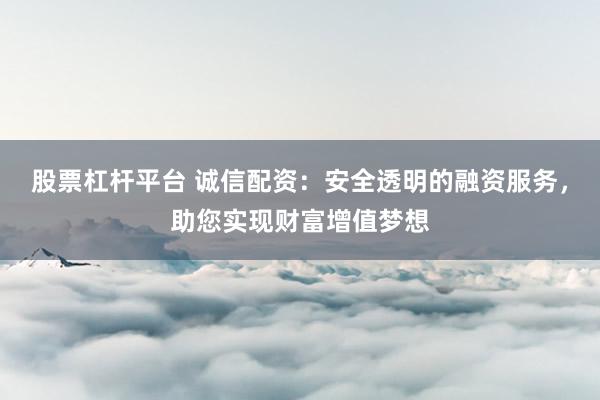 股票杠杆平台 诚信配资：安全透明的融资服务，助您实现财富增值梦想