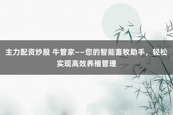 主力配资炒股 牛管家——您的智能畜牧助手，轻松实现高效养殖管理