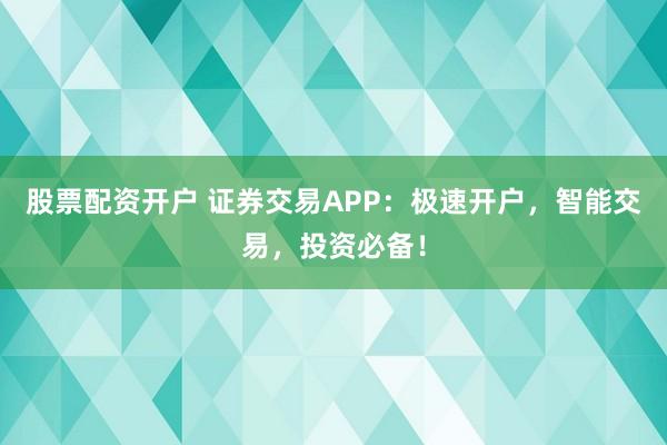 股票配资开户 证券交易APP：极速开户，智能交易，投资必备！
