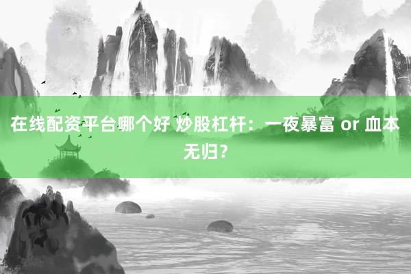 在线配资平台哪个好 炒股杠杆：一夜暴富 or 血本无归？
