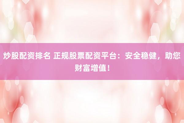炒股配资排名 正规股票配资平台：安全稳健，助您财富增值！